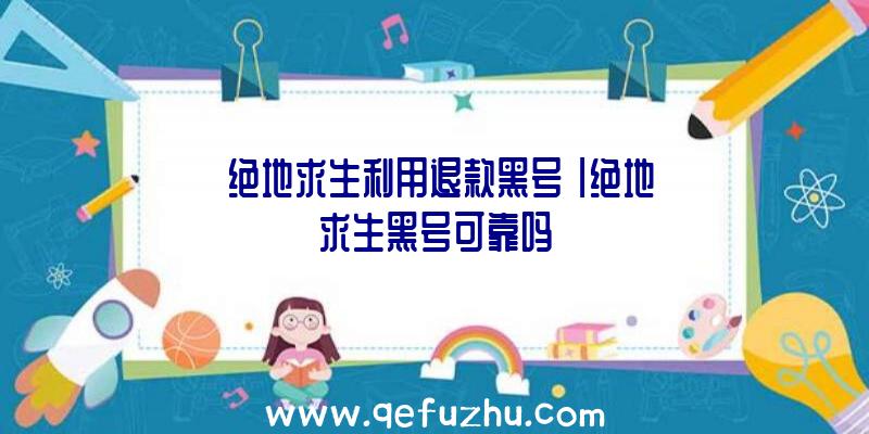 「绝地求生利用退款黑号」|绝地求生黑号可靠吗